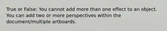 True or False: You cannot add <a href='https://www.questionai.com/knowledge/keWHlEPx42-more-than' class='anchor-knowledge'>more than</a> one effect to an object. You can add two or more perspectives within the document/multiple artboards.