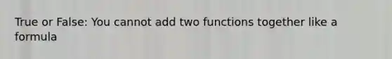 True or False: You cannot add two functions together like a formula