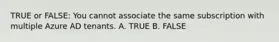 TRUE or FALSE: You cannot associate the same subscription with multiple Azure AD tenants. A. TRUE B. FALSE