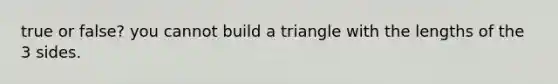 true or false? you cannot build a triangle with the lengths of the 3 sides.