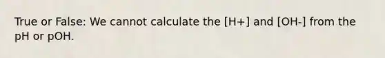 True or False: We cannot calculate the [H+] and [OH-] from the pH or pOH.