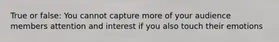 True or false: You cannot capture more of your audience members attention and interest if you also touch their emotions
