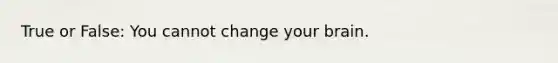 True or False: You cannot change your brain.