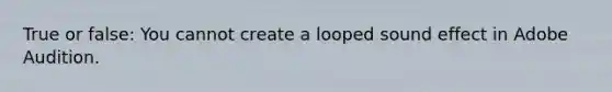 True or false: You cannot create a looped sound effect in Adobe Audition.