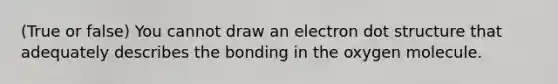 (True or false) You cannot draw an electron dot structure that adequately describes the bonding in the oxygen molecule.