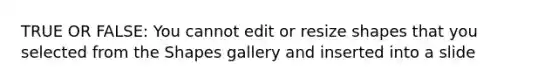 TRUE OR FALSE: You cannot edit or resize shapes that you selected from the Shapes gallery and inserted into a slide