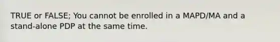 TRUE or FALSE; You cannot be enrolled in a MAPD/MA and a stand-alone PDP at the same time.