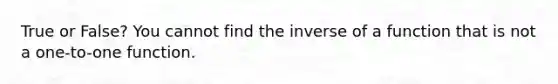 True or False? You cannot find the inverse of a function that is not a one-to-one function.