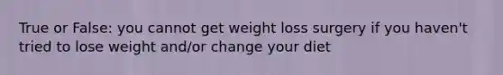 True or False: you cannot get weight loss surgery if you haven't tried to lose weight and/or change your diet