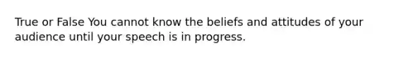 True or False You cannot know the beliefs and attitudes of your audience until your speech is in progress.