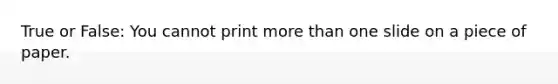 True or False: You cannot print <a href='https://www.questionai.com/knowledge/keWHlEPx42-more-than' class='anchor-knowledge'>more than</a> one slide on a piece of paper.