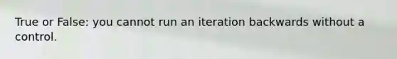 True or False: you cannot run an iteration backwards without a control.