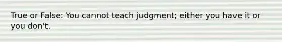 True or False: You cannot teach judgment; either you have it or you don't.