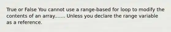 True or False You cannot use a range-based for loop to modify the contents of an array....... Unless you declare the range variable as a reference.