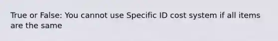 True or False: You cannot use Specific ID cost system if all items are the same