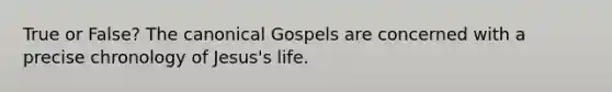 True or False? The canonical Gospels are concerned with a precise chronology of Jesus's life.