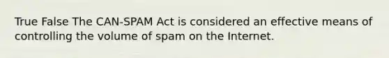 True False The CAN-SPAM Act is considered an effective means of controlling the volume of spam on the Internet.