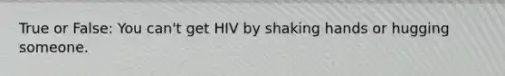 True or False: You can't get HIV by shaking hands or hugging someone.