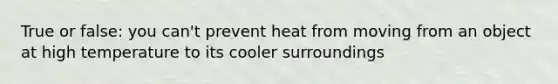 True or false: you can't prevent heat from moving from an object at high temperature to its cooler surroundings