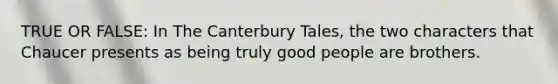 TRUE OR FALSE: In The Canterbury Tales, the two characters that Chaucer presents as being truly good people are brothers.