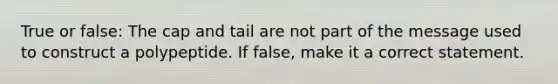 True or false: The cap and tail are not part of the message used to construct a polypeptide. If false, make it a correct statement.