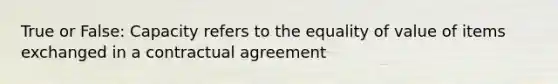 True or False: Capacity refers to the equality of value of items exchanged in a contractual agreement