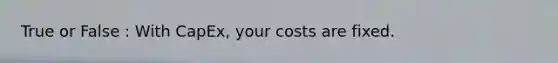 True or False : With CapEx, your costs are fixed.