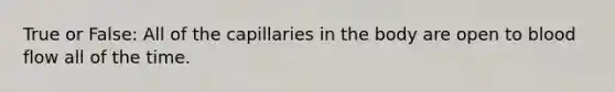 True or False: All of the capillaries in the body are open to blood flow all of the time.