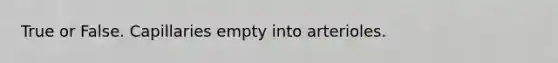 True or False. Capillaries empty into arterioles.