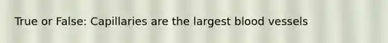 True or False: Capillaries are the largest blood vessels