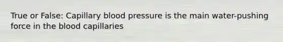 True or False: Capillary <a href='https://www.questionai.com/knowledge/kD0HacyPBr-blood-pressure' class='anchor-knowledge'>blood pressure</a> is the main water-pushing force in <a href='https://www.questionai.com/knowledge/k7oXMfj7lk-the-blood' class='anchor-knowledge'>the blood</a> capillaries