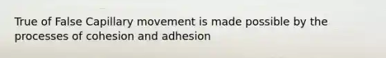 True of False Capillary movement is made possible by the processes of cohesion and adhesion