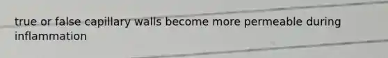 true or false capillary walls become more permeable during inflammation