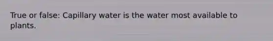 True or false: Capillary water is the water most available to plants.