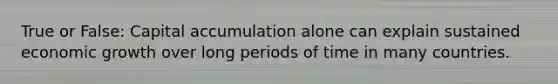 True or False: Capital accumulation alone can explain sustained economic growth over long periods of time in many countries.