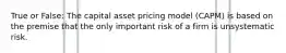 True or False: The capital asset pricing model (CAPM) is based on the premise that the only important risk of a firm is unsystematic risk.