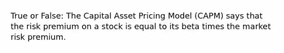 True or False: The Capital Asset Pricing Model (CAPM) says that the risk premium on a stock is equal to its beta times the market risk premium.