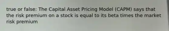 true or false: The Capital Asset Pricing Model (CAPM) says that the risk premium on a stock is equal to its beta times the market risk premium