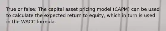 True or false: The capital asset pricing model (CAPM) can be used to calculate the expected return to equity, which in turn is used in the WACC formula.