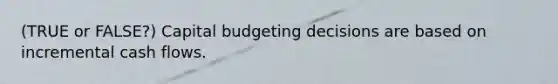 (TRUE or FALSE?) Capital budgeting decisions are based on incremental cash flows.