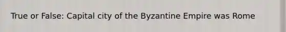 True or False: Capital city of the Byzantine Empire was Rome