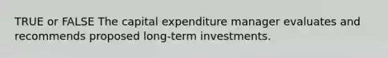 TRUE or FALSE The capital expenditure manager evaluates and recommends proposed long-term investments.