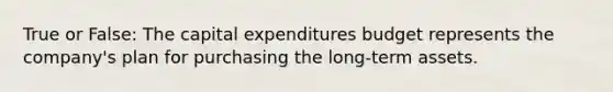 True or False: The <a href='https://www.questionai.com/knowledge/kKtWHhZ7f4-capital-expenditures-budget' class='anchor-knowledge'>capital expenditures budget</a> represents the​ company's plan for purchasing the​ long-term assets.