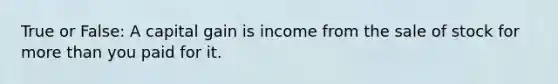 True or False: A capital gain is income from the sale of stock for more than you paid for it.