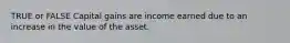 TRUE or FALSE Capital gains are income earned due to an increase in the value of the asset.