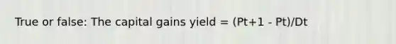 True or false: The capital gains yield = (Pt+1 - Pt)/Dt