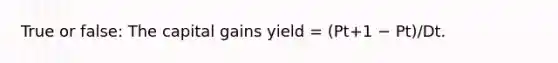 True or false: The capital gains yield = (Pt+1 − Pt)/Dt.