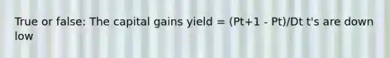 True or false: The capital gains yield = (Pt+1 - Pt)/Dt t's are down low