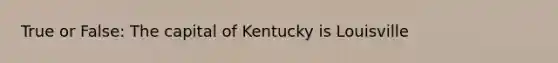 True or False: The capital of Kentucky is Louisville