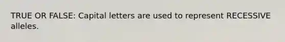 TRUE OR FALSE: Capital letters are used to represent RECESSIVE alleles.